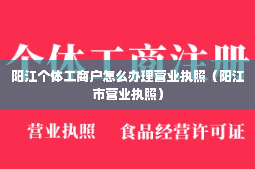 阳江个体工商户怎么办理营业执照（阳江市营业执照）