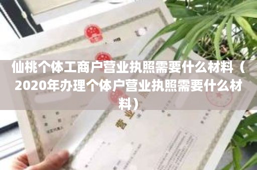 仙桃个体工商户营业执照需要什么材料（2020年办理个体户营业执照需要什么材料）