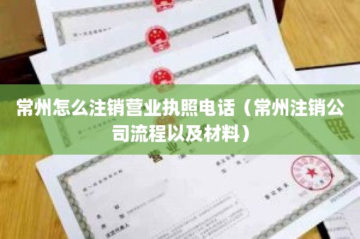 常州怎么注销营业执照电话（常州注销公司流程以及材料）