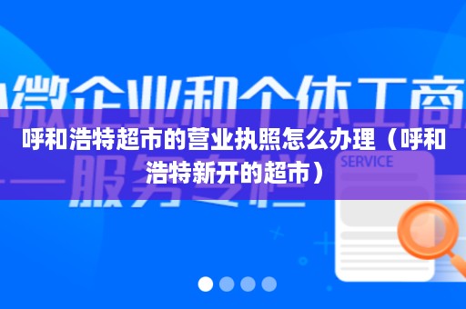 呼和浩特超市的营业执照怎么办理（呼和浩特新开的超市）