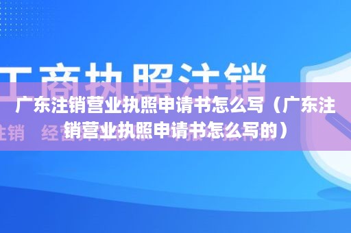 广东注销营业执照申请书怎么写（广东注销营业执照申请书怎么写的）