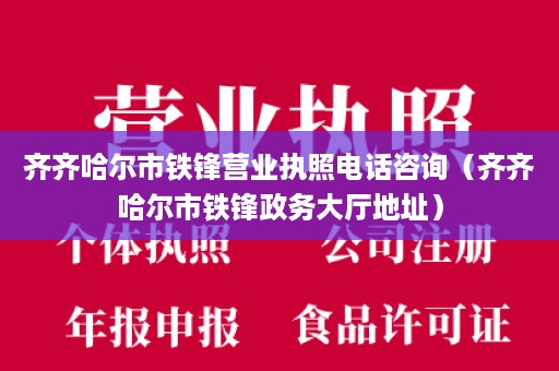 齐齐哈尔市铁锋营业执照电话咨询（齐齐哈尔市铁锋政务大厅地址）