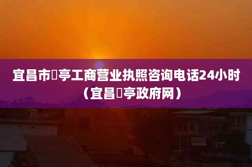 宜昌市猇亭工商营业执照咨询电话24小时（宜昌猇亭政府网）