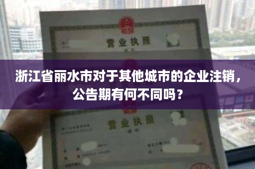 浙江省丽水市对于其他城市的企业注销，公告期有何不同吗？