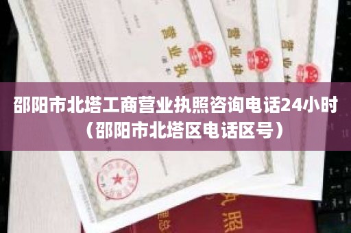 邵阳市北塔工商营业执照咨询电话24小时（邵阳市北塔区电话区号）