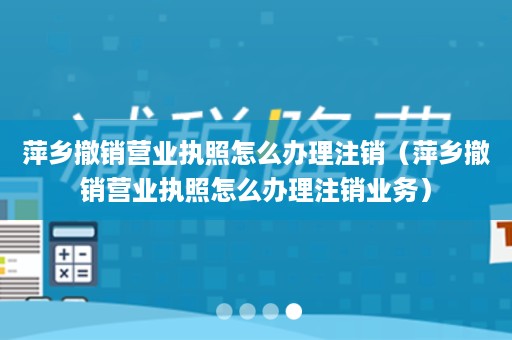 萍乡撤销营业执照怎么办理注销（萍乡撤销营业执照怎么办理注销业务）