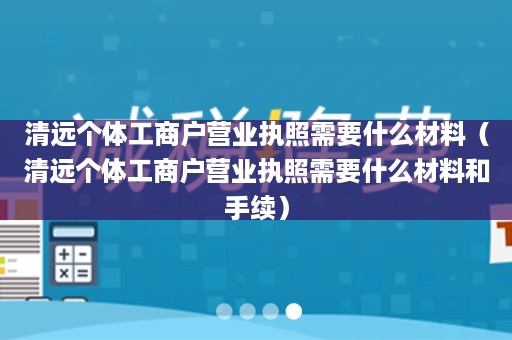 清远个体工商户营业执照需要什么材料（清远个体工商户营业执照需要什么材料和手续）