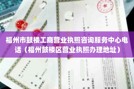 福州市鼓楼工商营业执照咨询服务中心电话（福州鼓楼区营业执照办理地址）