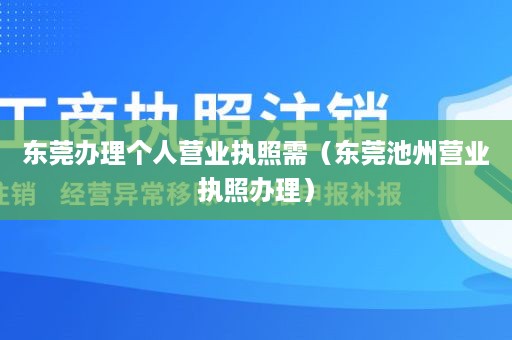 东莞办理个人营业执照需（东莞池州营业执照办理）