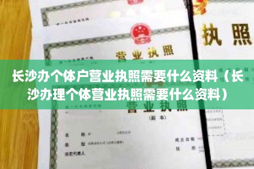 长沙办个体户营业执照需要什么资料（长沙办理个体营业执照需要什么资料）