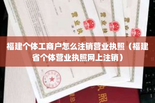 福建个体工商户怎么注销营业执照（福建省个体营业执照网上注销）