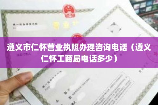 遵义市仁怀营业执照办理咨询电话（遵义仁怀工商局电话多少）