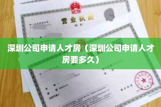 深圳公司申请人才房（深圳公司申请人才房要多久）