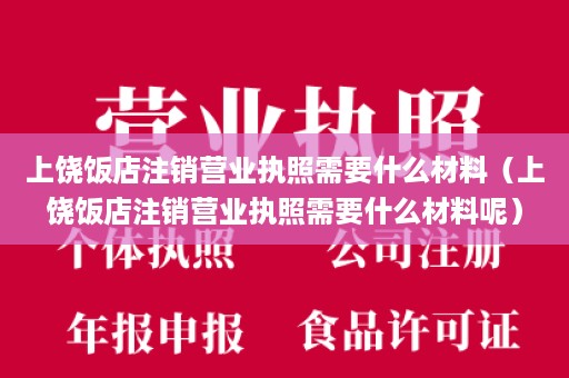 上饶饭店注销营业执照需要什么材料（上饶饭店注销营业执照需要什么材料呢）