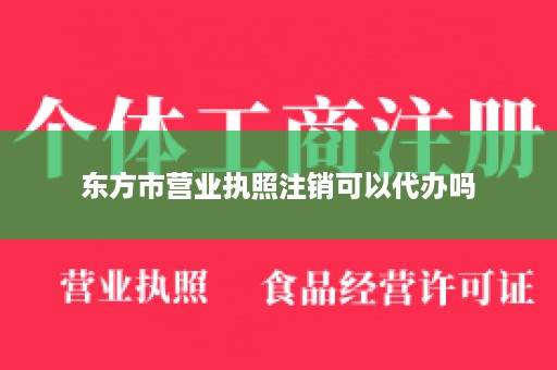 东方市营业执照注销可以代办吗