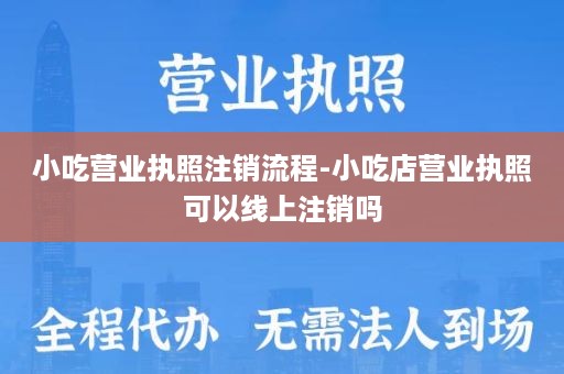 小吃营业执照注销流程-小吃店营业执照可以线上注销吗