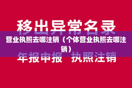 营业执照去哪注销（个体营业执照去哪注销）