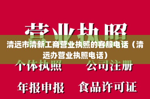 清远市清新工商营业执照的客服电话（清远办营业执照电话）