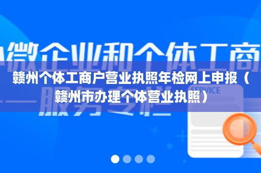 赣州个体工商户营业执照年检网上申报（赣州市办理个体营业执照）