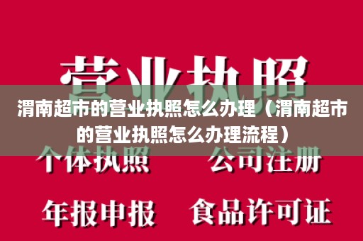 渭南超市的营业执照怎么办理（渭南超市的营业执照怎么办理流程）