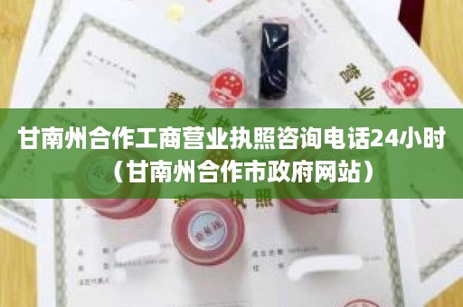 甘南州合作工商营业执照咨询电话24小时（甘南州合作市政府网站）