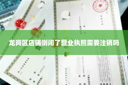 龙岗区店铺倒闭了营业执照需要注销吗