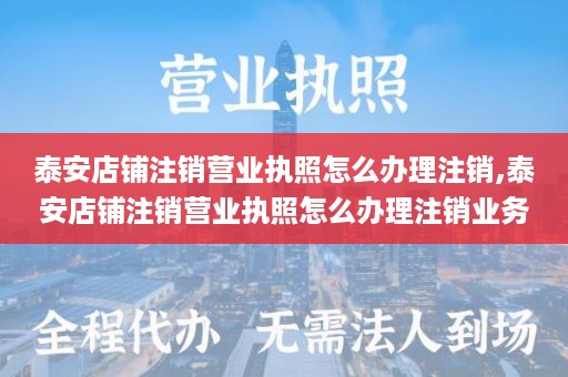 泰安店铺注销营业执照怎么办理注销,泰安店铺注销营业执照怎么办理注销业务