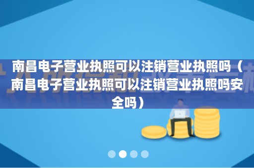 南昌电子营业执照可以注销营业执照吗（南昌电子营业执照可以注销营业执照吗安全吗）