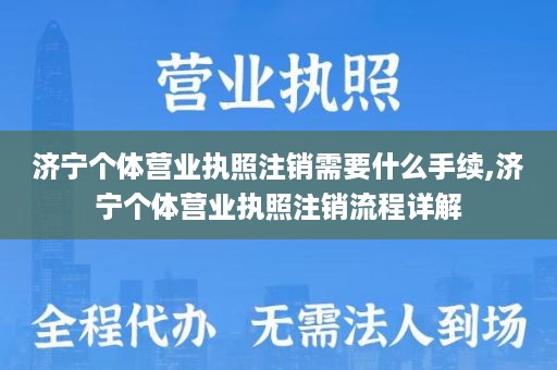 济宁个体营业执照注销需要什么手续,济宁个体营业执照注销流程详解