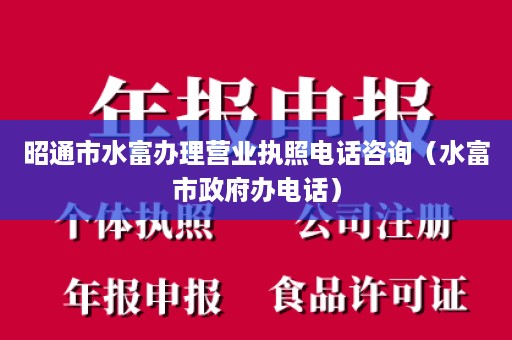 昭通市水富办理营业执照电话咨询（水富市政府办电话）