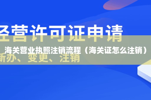 海关营业执照注销流程（海关证怎么注销）