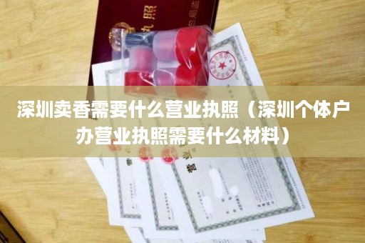 深圳卖香需要什么营业执照（深圳个体户办营业执照需要什么材料）