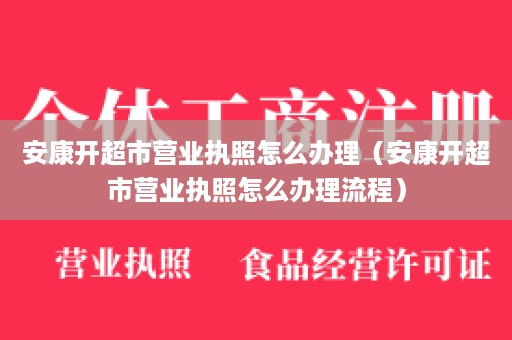 安康开超市营业执照怎么办理（安康开超市营业执照怎么办理流程）