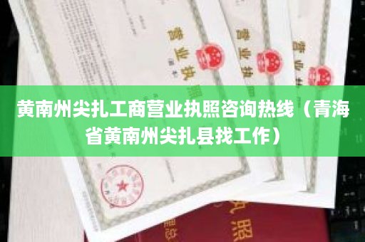 黄南州尖扎工商营业执照咨询热线（青海省黄南州尖扎县找工作）