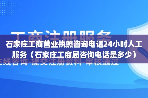 石家庄工商营业执照咨询电话24小时人工服务（石家庄工商局咨询电话是多少）