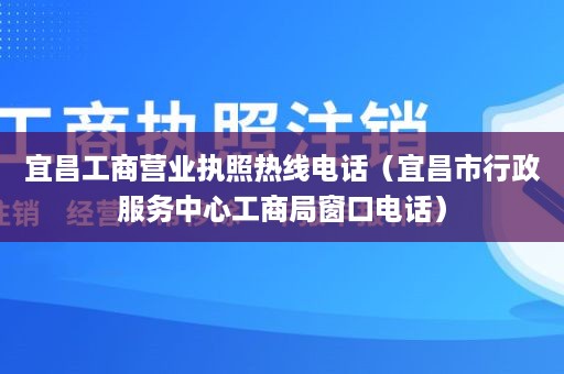 宜昌工商营业执照热线电话（宜昌市行政服务中心工商局窗口电话）