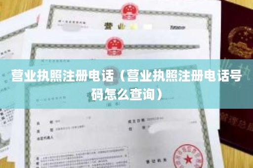 营业执照注册电话（营业执照注册电话号码怎么查询）