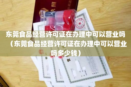 东莞食品经营许可证在办理中可以营业吗（东莞食品经营许可证在办理中可以营业吗多少钱）