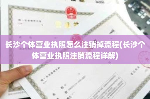 长沙个体营业执照怎么注销掉流程(长沙个体营业执照注销流程详解)