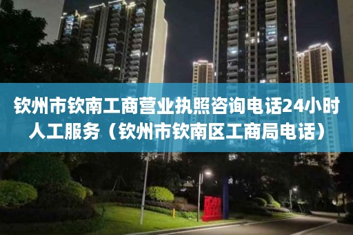 钦州市钦南工商营业执照咨询电话24小时人工服务（钦州市钦南区工商局电话）