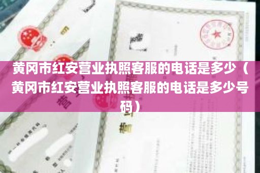 黄冈市红安营业执照客服的电话是多少（黄冈市红安营业执照客服的电话是多少号码）