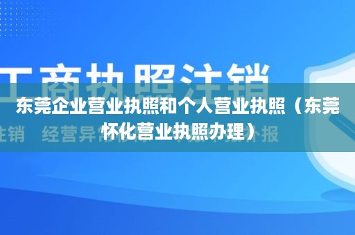 东莞企业营业执照和个人营业执照（东莞怀化营业执照办理）