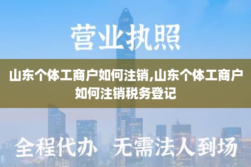 山东个体工商户如何注销,山东个体工商户如何注销税务登记