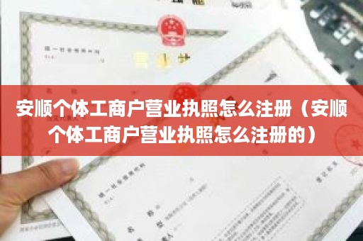 安顺个体工商户营业执照怎么注册（安顺个体工商户营业执照怎么注册的）