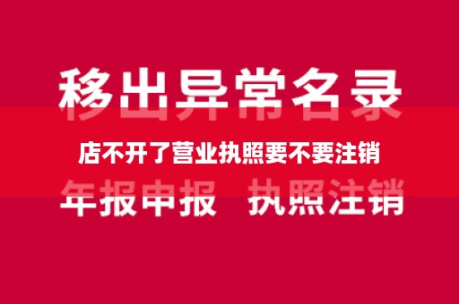 店不开了营业执照要不要注销