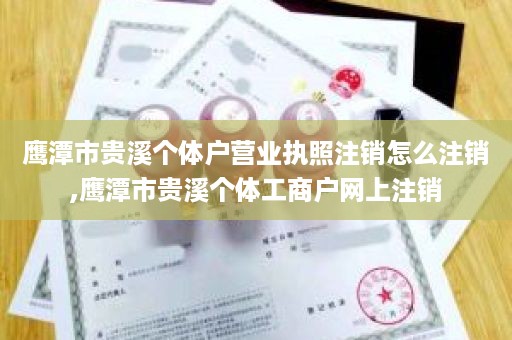 鹰潭市贵溪个体户营业执照注销怎么注销,鹰潭市贵溪个体工商户网上注销