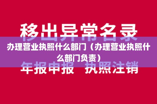 办理营业执照什么部门（办理营业执照什么部门负责）