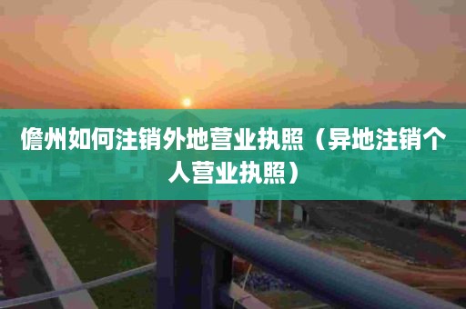 儋州如何注销外地营业执照（异地注销个人营业执照）