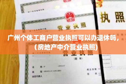 广州个体工商户营业执照可以办退休吗，（房地产中介营业执照)