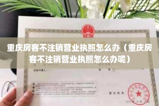 重庆房客不注销营业执照怎么办（重庆房客不注销营业执照怎么办呢）